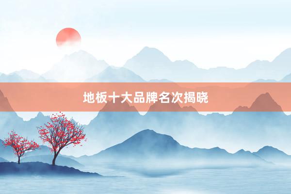 地板十大品牌名次揭晓