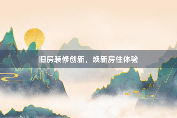 旧房装修创新，焕新房住体验