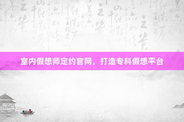 室内假想师定约官网，打造专科假想平台