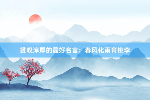 赞叹淳厚的最好名言：春风化雨育桃李