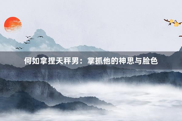何如拿捏天秤男：掌抓他的神思与脸色