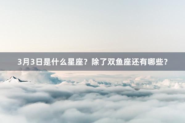 3月3日是什么星座？除了双鱼座还有哪些？