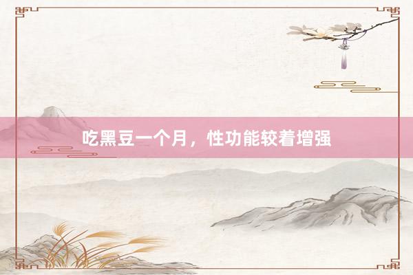 吃黑豆一个月，性功能较着增强