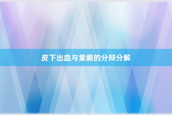 皮下出血与紫癜的分辩分解