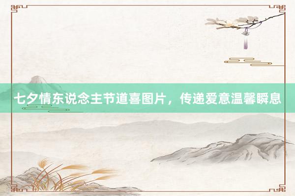 七夕情东说念主节道喜图片，传递爱意温馨瞬息