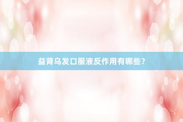 益肾乌发口服液反作用有哪些？