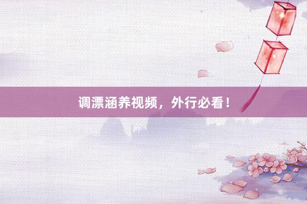 调漂涵养视频，外行必看！
