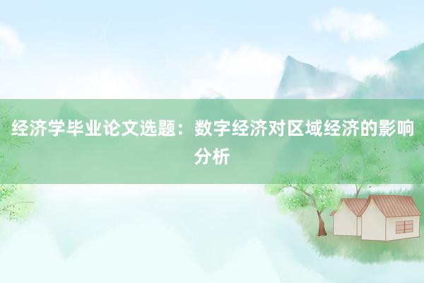经济学毕业论文选题：数字经济对区域经济的影响分析