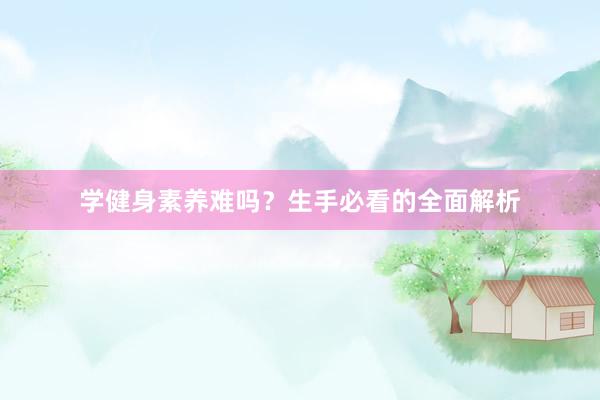 学健身素养难吗?生手必看的全面解析