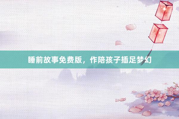 睡前故事免费版,作陪孩子插足梦幻